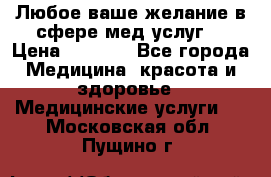 Любое ваше желание в сфере мед.услуг. › Цена ­ 1 100 - Все города Медицина, красота и здоровье » Медицинские услуги   . Московская обл.,Пущино г.